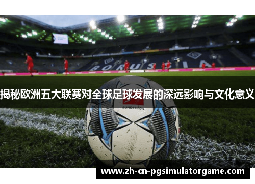 揭秘欧洲五大联赛对全球足球发展的深远影响与文化意义