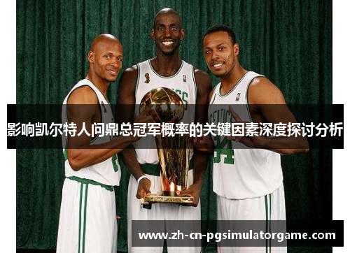 影响凯尔特人问鼎总冠军概率的关键因素深度探讨分析
