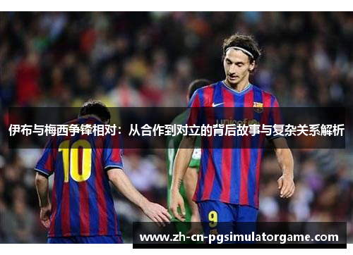 伊布与梅西争锋相对：从合作到对立的背后故事与复杂关系解析