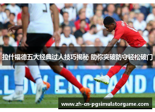 拉什福德五大经典过人技巧揭秘 助你突破防守轻松破门