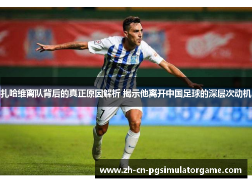 扎哈维离队背后的真正原因解析 揭示他离开中国足球的深层次动机