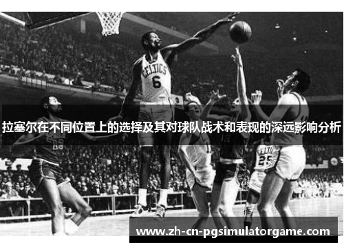 拉塞尔在不同位置上的选择及其对球队战术和表现的深远影响分析