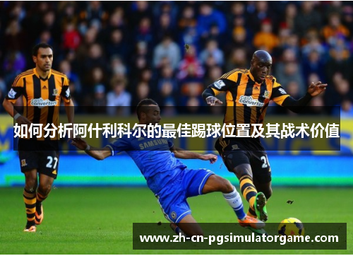 如何分析阿什利科尔的最佳踢球位置及其战术价值