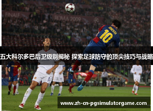 五大科尔多巴后卫级别揭秘 探索足球防守的顶尖技巧与战略