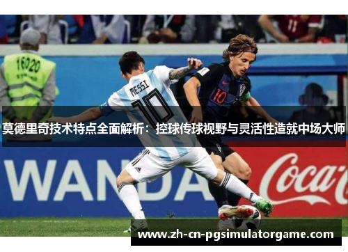 莫德里奇技术特点全面解析：控球传球视野与灵活性造就中场大师