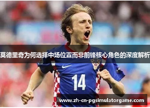 莫德里奇为何选择中场位置而非前锋核心角色的深度解析