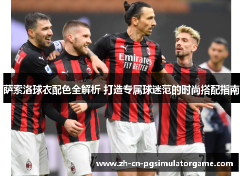 萨索洛球衣配色全解析 打造专属球迷范的时尚搭配指南