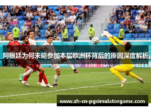 阿根廷为何未能参加本届欧洲杯背后的原因深度解析