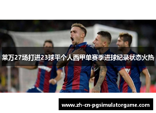 莱万27场打进23球平个人西甲单赛季进球纪录状态火热