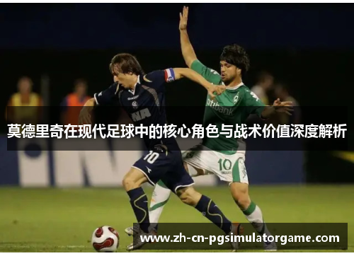莫德里奇在现代足球中的核心角色与战术价值深度解析