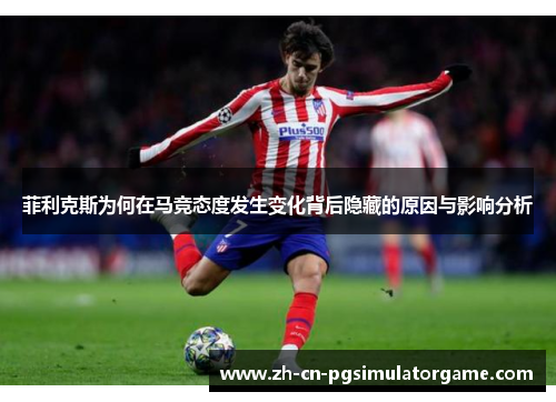 菲利克斯为何在马竞态度发生变化背后隐藏的原因与影响分析