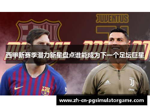 西甲新赛季潜力新星盘点谁能成为下一个足坛巨星