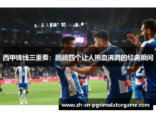 西甲锋线三重奏：回顾四个让人热血沸腾的经典瞬间
