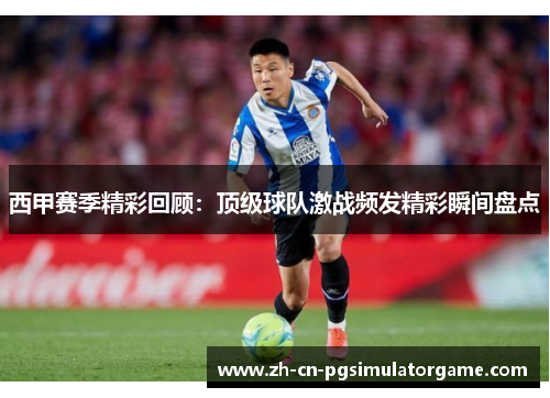 西甲赛季精彩回顾：顶级球队激战频发精彩瞬间盘点