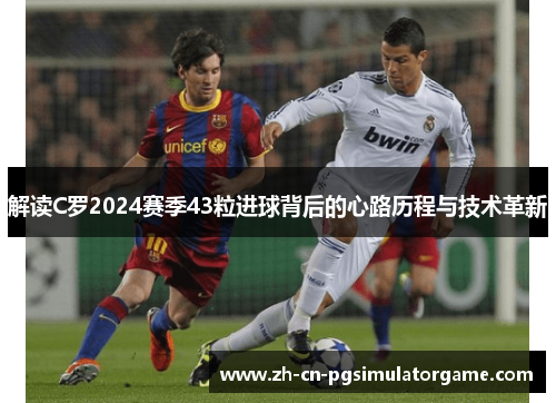 解读C罗2024赛季43粒进球背后的心路历程与技术革新