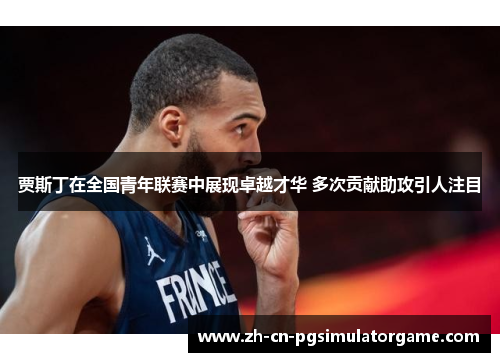 贾斯丁在全国青年联赛中展现卓越才华 多次贡献助攻引人注目