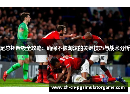 足总杯晋级全攻略：确保不被淘汰的关键技巧与战术分析