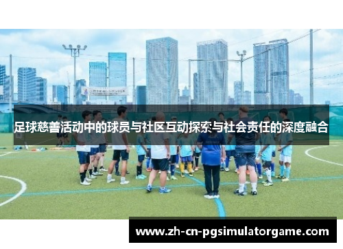 足球慈善活动中的球员与社区互动探索与社会责任的深度融合