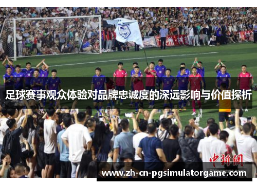 足球赛事观众体验对品牌忠诚度的深远影响与价值探析