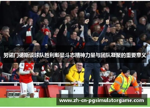 努诺门德斯谈球队胜利彰显斗志精神力量与团队凝聚的重要意义