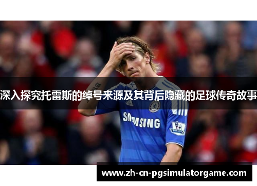 深入探究托雷斯的绰号来源及其背后隐藏的足球传奇故事