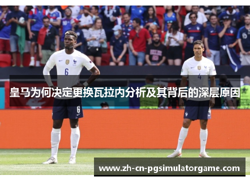 皇马为何决定更换瓦拉内分析及其背后的深层原因