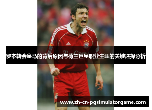 罗本转会皇马的背后原因与荷兰巨星职业生涯的关键选择分析