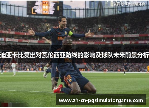 迪亚卡比复出对瓦伦西亚防线的影响及球队未来前景分析